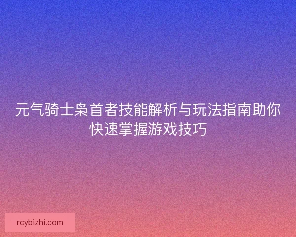 元气骑士枭首者技能解析与玩法指南助你快速掌握游戏技巧