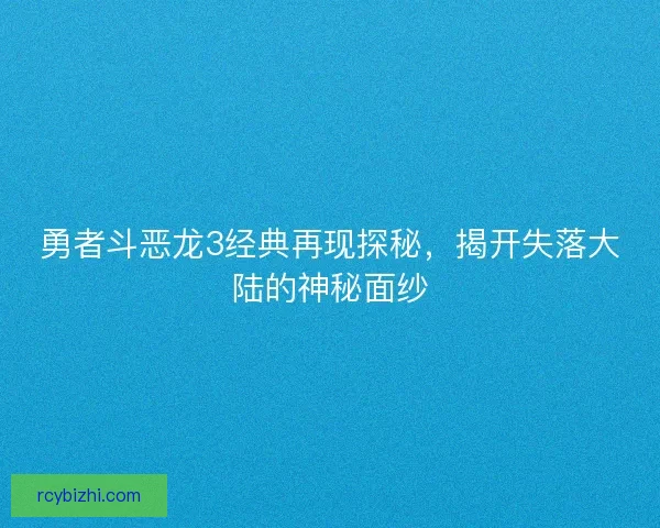勇者斗恶龙3经典再现探秘，揭开失落大陆的神秘面纱