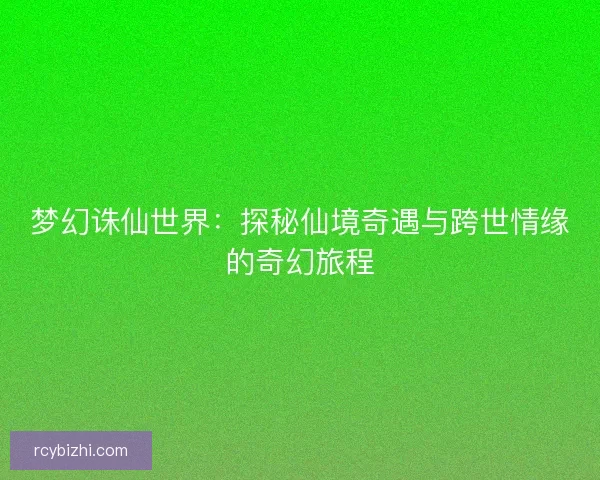 梦幻诛仙世界：探秘仙境奇遇与跨世情缘的奇幻旅程
