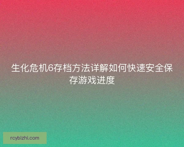 生化危机6存档方法详解如何快速安全保存游戏进度