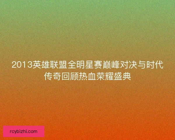 2013英雄联盟全明星赛巅峰对决与时代传奇回顾热血荣耀盛典