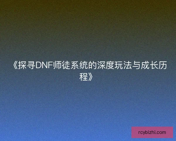 《探寻DNF师徒系统的深度玩法与成长历程》