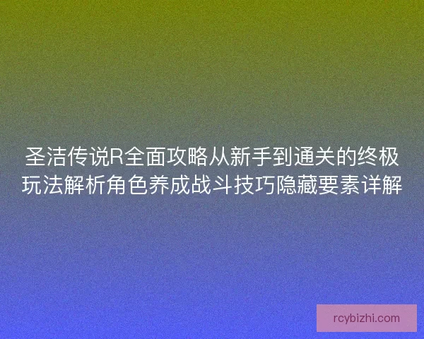 圣洁传说R全面攻略从新手到通关的终极玩法解析角色养成战斗技巧隐藏要素详解