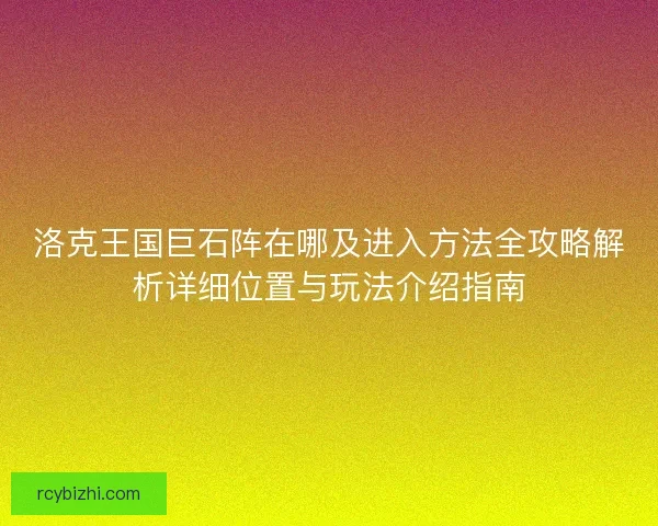 洛克王国巨石阵在哪及进入方法全攻略解析详细位置与玩法介绍指南