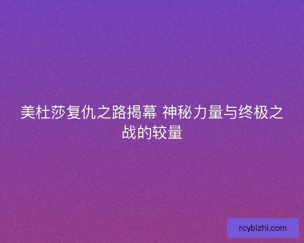 美杜莎复仇之路揭幕 神秘力量与终极之战的较量