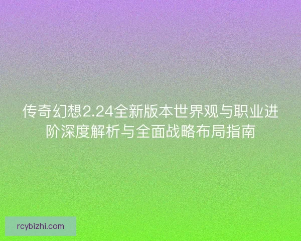 传奇幻想2.24全新版本世界观与职业进阶深度解析与全面战略布局指南 传奇幻想2.24全新版本世界观与职业进阶深度解析与全面战略布局指南