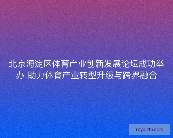 北京海淀区体育产业创新发展论坛成功举办 助力体育产业转型升级与跨界融合