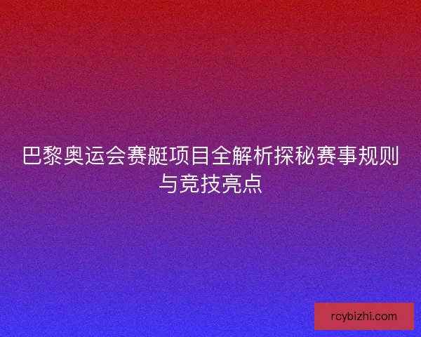 巴黎奥运会赛艇项目全解析探秘赛事规则与竞技亮点