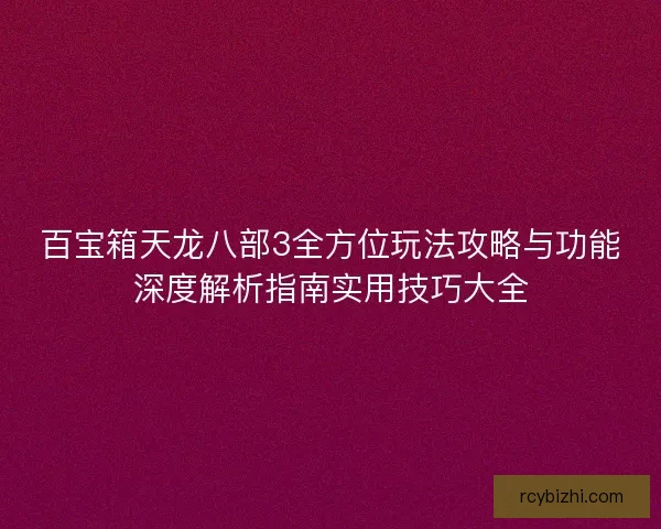 百宝箱天龙八部3全方位玩法攻略与功能深度解析指南实用技巧大全