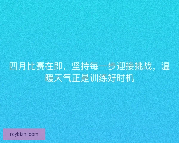 四月比赛在即，坚持每一步迎接挑战，温暖天气正是训练好时机