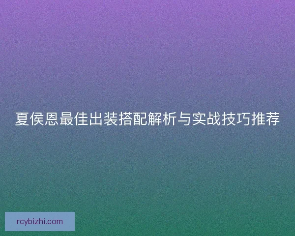 夏侯恩最佳出装搭配解析与实战技巧推荐
