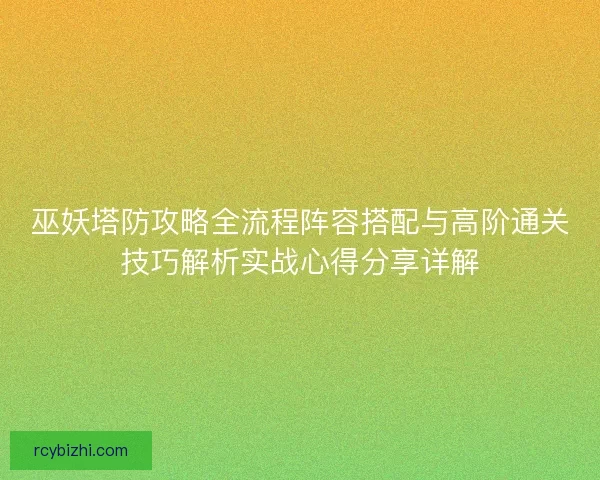 巫妖塔防攻略全流程阵容搭配与高阶通关技巧解析实战心得分享详解
