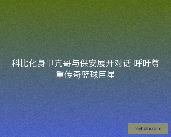 科比化身甲亢哥与保安展开对话 呼吁尊重传奇篮球巨星