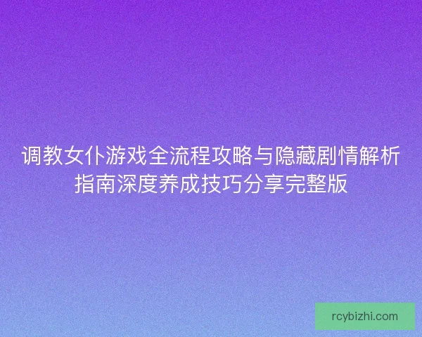 调教女仆游戏全流程攻略与隐藏剧情解析指南深度养成技巧分享完整版