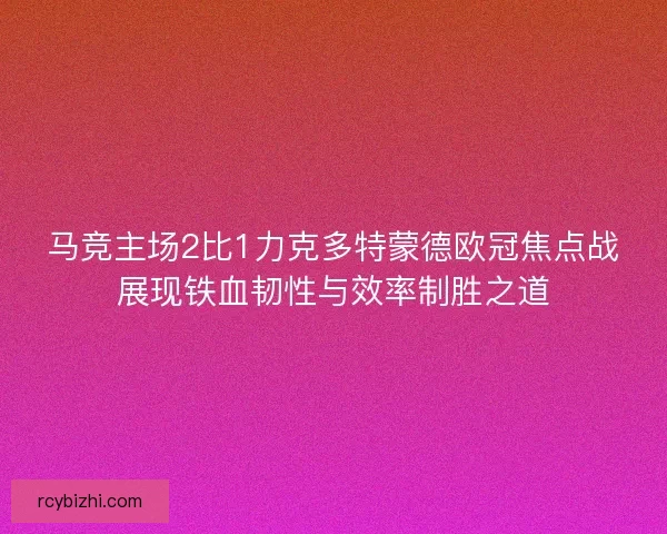 马竞主场2比1力克多特蒙德欧冠焦点战展现铁血韧性与效率制胜之道