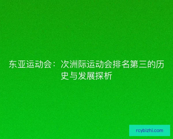东亚运动会：次洲际运动会排名第三的历史与发展探析
