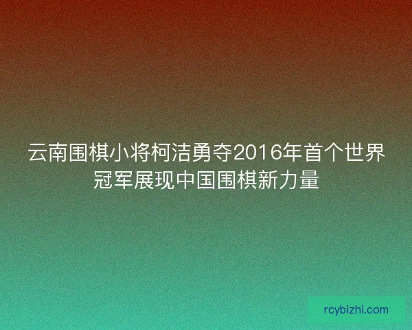 云南围棋小将柯洁勇夺2016年首个世界冠军展现中国围棋新力量