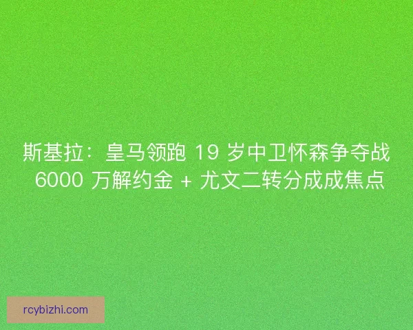斯基拉：皇马领跑 19 岁中卫怀森争夺战 6000 万解约金 + 尤文二转分成成焦点
