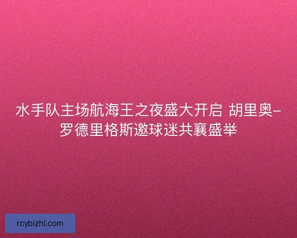水手队主场航海王之夜盛大开启 胡里奥-罗德里格斯邀球迷共襄盛举 水手队主场航海王之夜盛大开启 胡里奥-罗德里格斯邀球迷共襄盛举