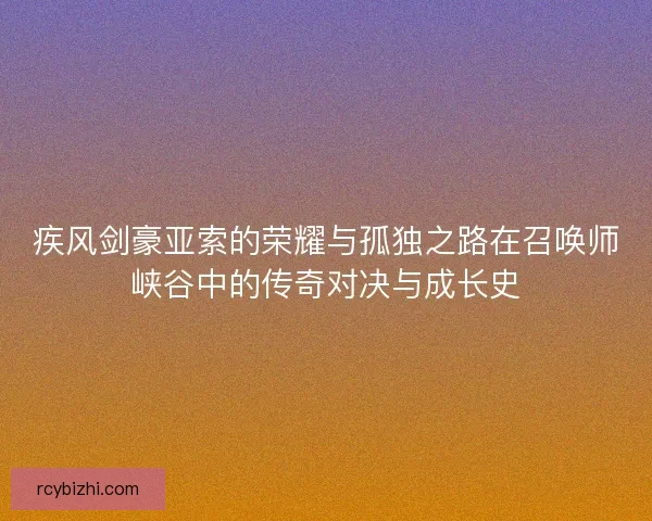 疾风剑豪亚索的荣耀与孤独之路在召唤师峡谷中的传奇对决与成长史 疾风剑豪亚索的荣耀与孤独之路在召唤师峡谷中的传奇对决与成长史