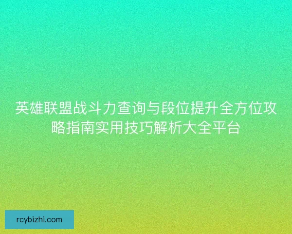 英雄联盟战斗力查询与段位提升全方位攻略指南实用技巧解析大全平台 英雄联盟战斗力查询与段位提升全方位攻略指南实用技巧解析大全平台