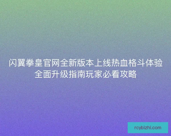 闪翼拳皇官网全新版本上线热血格斗体验全面升级指南玩家必看攻略