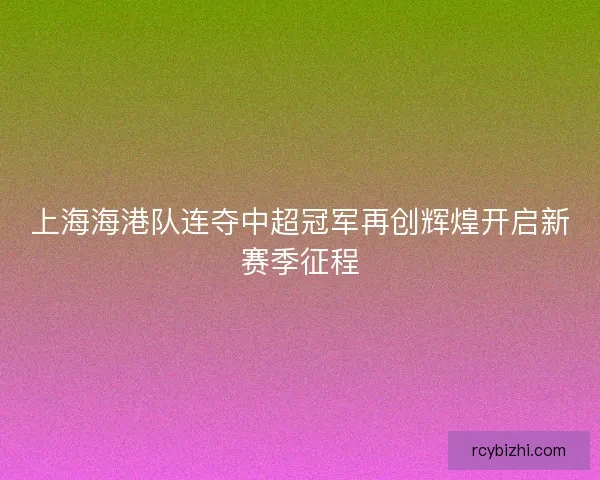 上海海港队连夺中超冠军再创辉煌开启新赛季征程
