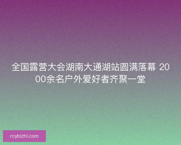 全国露营大会湖南大通湖站圆满落幕 2000余名户外爱好者齐聚一堂