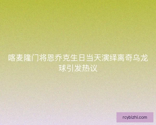 喀麦隆门将恩乔克生日当天演绎离奇乌龙球引发热议