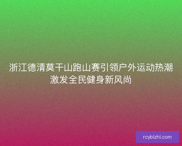 浙江德清莫干山跑山赛引领户外运动热潮激发全民健身新风尚