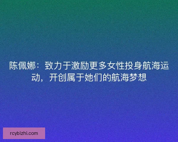 陈佩娜：致力于激励更多女性投身航海运动，开创属于她们的航海梦想