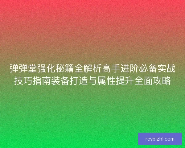 弹弹堂强化秘籍全解析高手进阶必备实战技巧指南装备打造与属性提升全面攻略