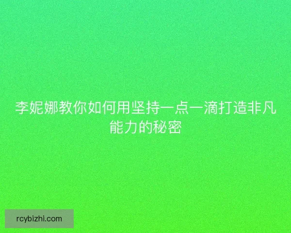 李妮娜教你如何用坚持一点一滴打造非凡能力的秘密