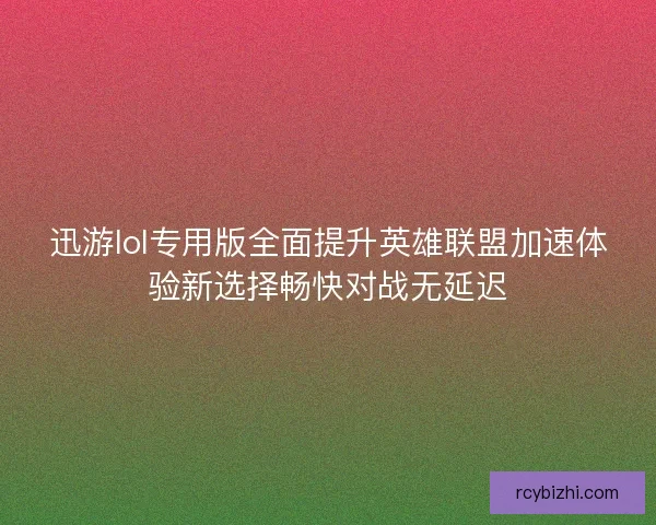 迅游lol专用版全面提升英雄联盟加速体验新选择畅快对战无延迟