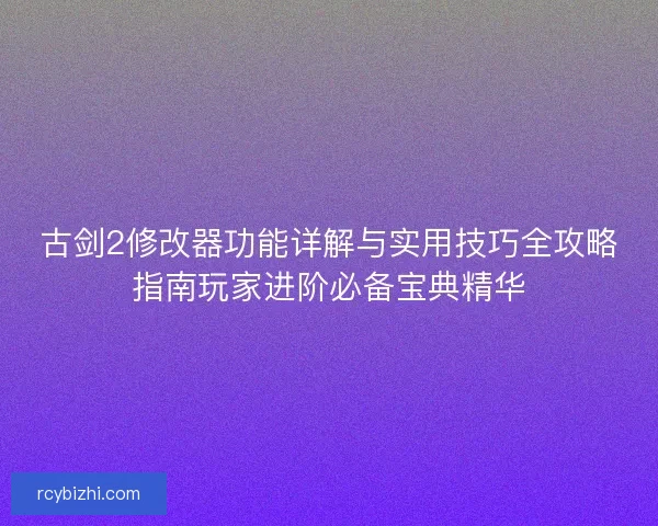 古剑2修改器功能详解与实用技巧全攻略指南玩家进阶必备宝典精华