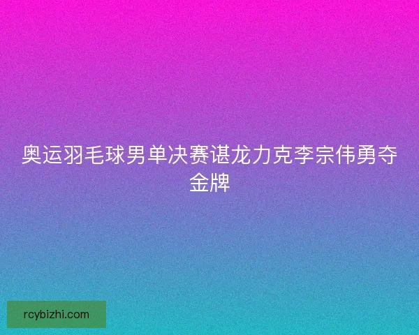 奥运羽毛球男单决赛谌龙力克李宗伟勇夺金牌