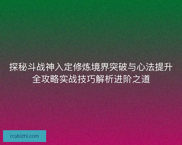 探秘斗战神入定修炼境界突破与心法提升全攻略实战技巧解析进阶之道