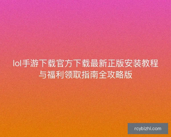 lol手游下载官方下载最新正版安装教程与福利领取指南全攻略版 lol手游下载官方下载最新正版安装教程与福利领取指南全攻略版