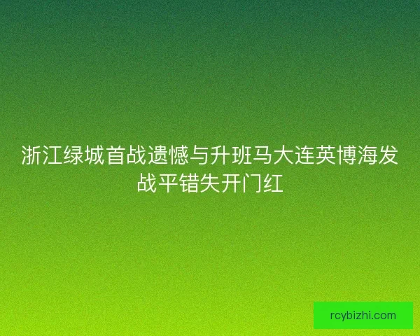 浙江绿城首战遗憾与升班马大连英博海发战平错失开门红 浙江绿城首战遗憾与升班马大连英博海发战平错失开门红