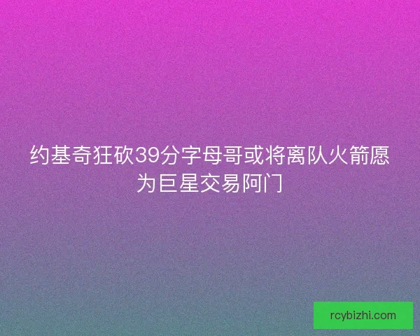 约基奇狂砍39分字母哥或将离队火箭愿为巨星交易阿门