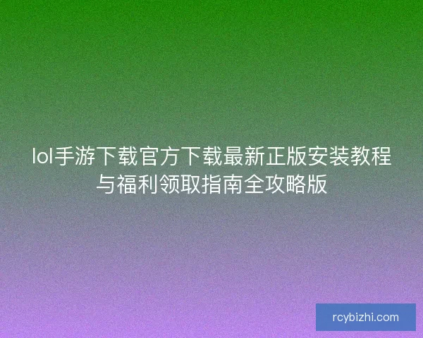 lol手游下载官方下载最新正版安装教程与福利领取指南全攻略版 lol手游下载官方下载最新正版安装教程与福利领取指南全攻略版