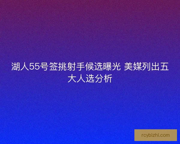湖人55号签挑射手候选曝光 美媒列出五大人选分析 湖人55号签挑射手候选曝光 美媒列出五大人选分析