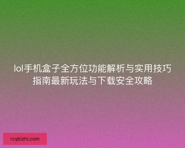 lol手机盒子全方位功能解析与实用技巧指南最新玩法与下载安全攻略