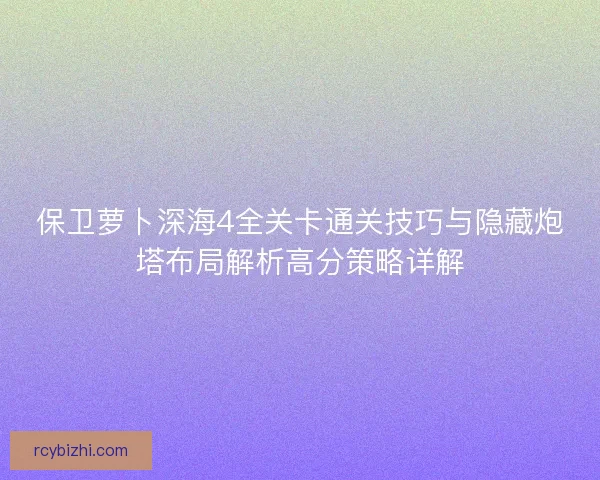 保卫萝卜深海4全关卡通关技巧与隐藏炮塔布局解析高分策略详解