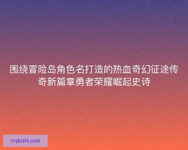 围绕冒险岛角色名打造的热血奇幻征途传奇新篇章勇者荣耀崛起史诗