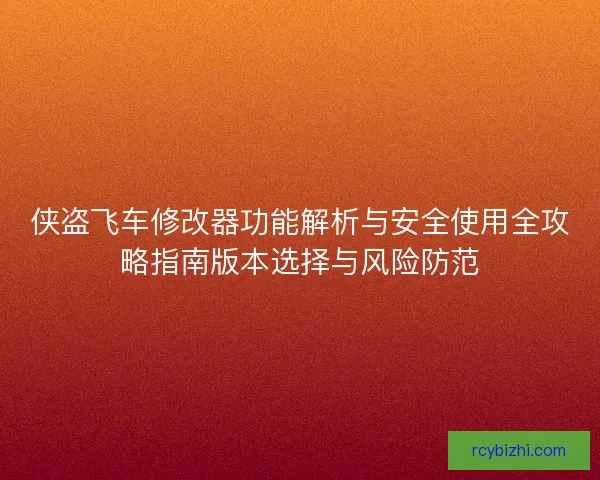 侠盗飞车修改器功能解析与安全使用全攻略指南版本选择与风险防范 侠盗飞车修改器功能解析与安全使用全攻略指南版本选择与风险防范
