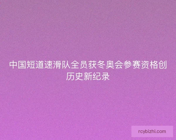 中国短道速滑队全员获冬奥会参赛资格创历史新纪录