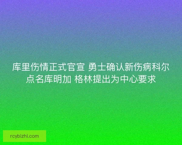 库里伤情正式官宣 勇士确认新伤病科尔点名库明加 格林提出为中心要求 库里伤情正式官宣 勇士确认新伤病科尔点名库明加 格林提出为中心要求