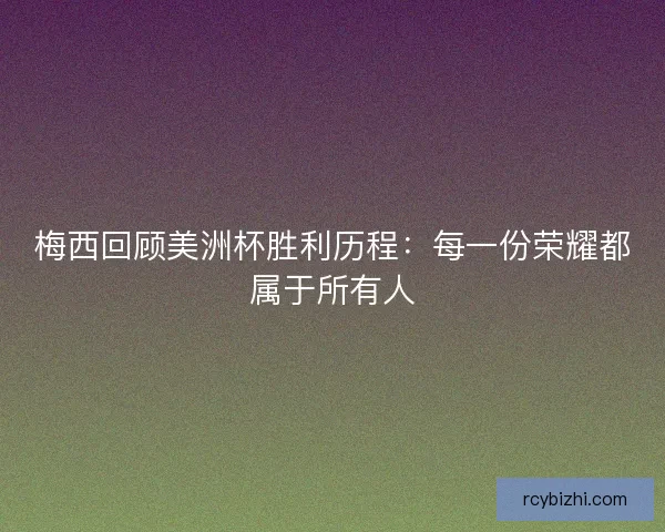 梅西回顾美洲杯胜利历程:每一份荣耀都属于所有人 梅西回顾美洲杯胜利历程:每一份荣耀都属于所有人