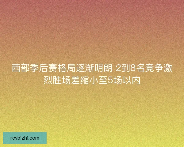 西部季后赛格局逐渐明朗 2到8名竞争激烈胜场差缩小至5场以内 西部季后赛格局逐渐明朗 2到8名竞争激烈胜场差缩小至5场以内